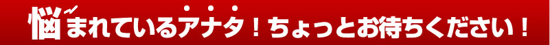 悩まれているアナタ！ちょっとお待ちください